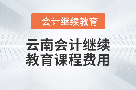 2024年云南會計(jì)繼續(xù)教育課程費(fèi)用是多少,？