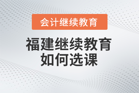 2024年福建會計繼續(xù)教育如何選課？