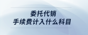 委托代銷手續(xù)費(fèi)計(jì)入什么科目