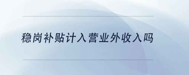 中級(jí)會(huì)計(jì)穩(wěn)崗補(bǔ)貼計(jì)入營(yíng)業(yè)外收入嗎