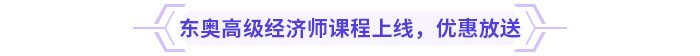東奧高級(jí)經(jīng)濟(jì)師課程上線,，新課優(yōu)惠放送