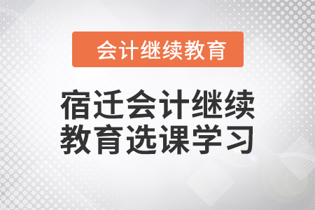 2024年宿遷會(huì)計(jì)繼續(xù)教育選課學(xué)習(xí)要求