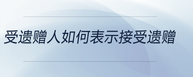 受遺贈(zèng)人如何表示接受遺贈(zèng)