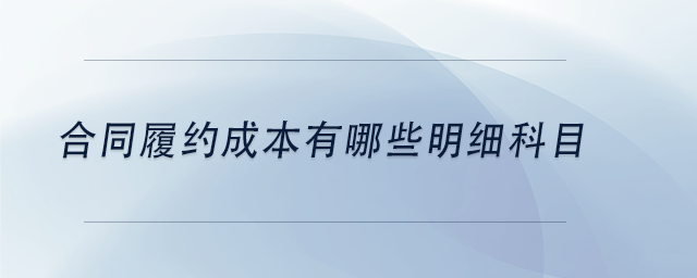 中級會(huì)計(jì)合同履約成本有哪些明細(xì)科目