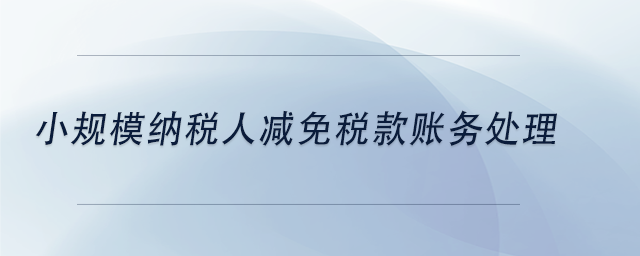 中級會計小規(guī)模納稅人減免稅款賬務(wù)處理