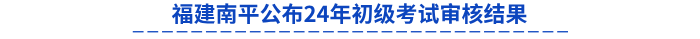 福建南平公布24年初級考試審核結(jié)果