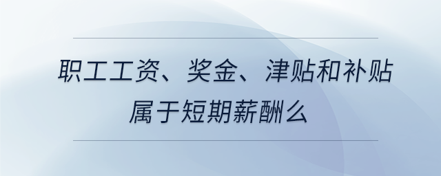 職工工資,、獎(jiǎng)金,、津貼和補(bǔ)貼屬于短期薪酬么