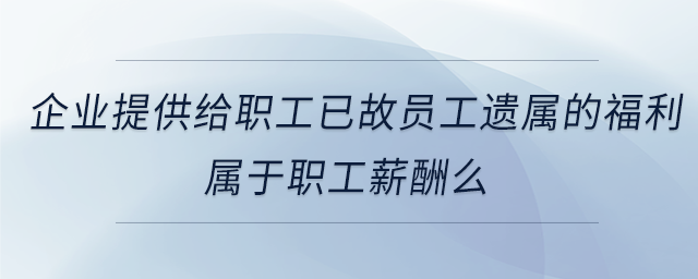 企業(yè)提供給職工已故員工遺屬的福利屬于職工薪酬么