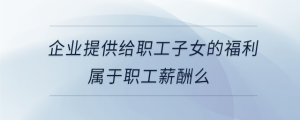 企業(yè)提供給職工子女的福利屬于職工薪酬么