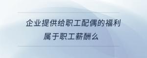 企業(yè)提供給職工配偶的福利屬于職工薪酬么