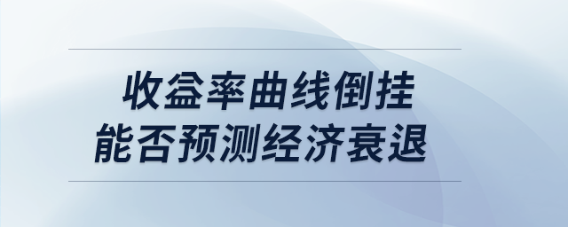 收益率曲線(xiàn)倒掛能否預(yù)測(cè)經(jīng)濟(jì)衰退