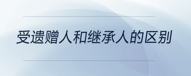 受遺贈人和繼承人的區(qū)別