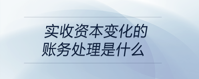 實(shí)收資本變化的賬務(wù)處理是什么