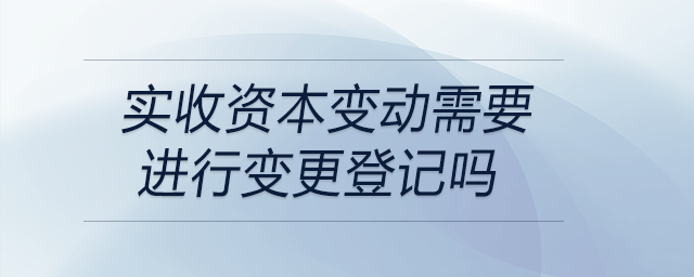 實(shí)收資本變動需要進(jìn)行變更登記嗎