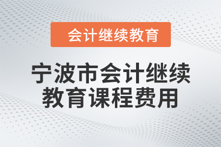 2024年寧波市會(huì)計(jì)繼續(xù)教育課程費(fèi)用