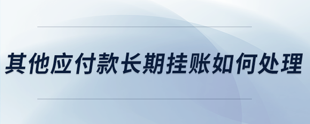 其他應(yīng)付款長(zhǎng)期掛賬如何處理