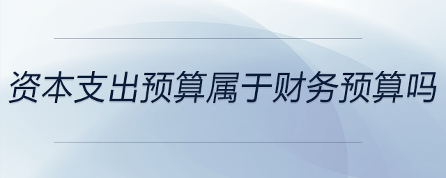 資本支出預(yù)算屬于財(cái)務(wù)預(yù)算嗎