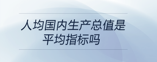 人均國內(nèi)生產(chǎn)總值是平均指標嗎