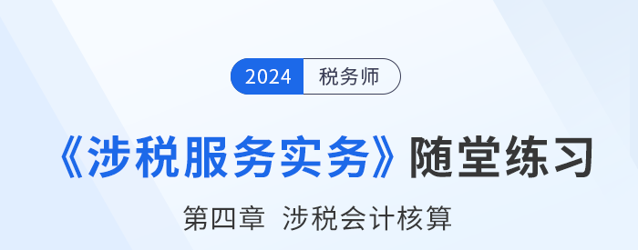 稅務(wù)師涉稅服務(wù)實(shí)務(wù)隨堂練習(xí)：第四章涉稅會(huì)計(jì)核算