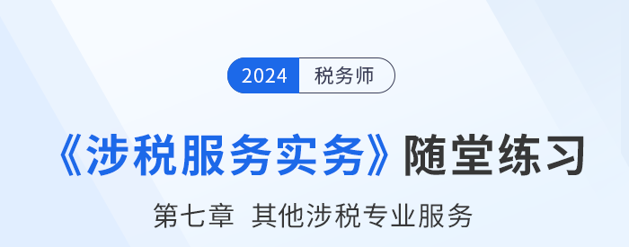 稅務(wù)師涉稅服務(wù)實(shí)務(wù)隨堂練習(xí)：第七章其他涉稅專(zhuān)業(yè)服務(wù)