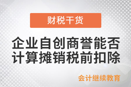 企業(yè)自創(chuàng)的商譽(yù)能否計(jì)算攤銷(xiāo)稅前扣除,？