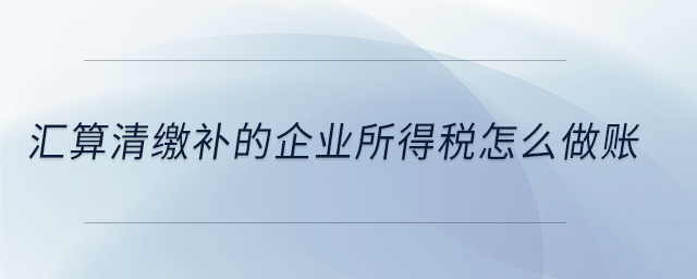 匯算清繳補的企業(yè)所得稅怎么做賬