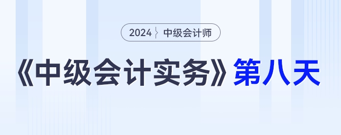 學(xué)習(xí)打卡第八天_中級(jí)會(huì)計(jì)《中級(jí)會(huì)計(jì)實(shí)務(wù)》最后一輪全面復(fù)習(xí)