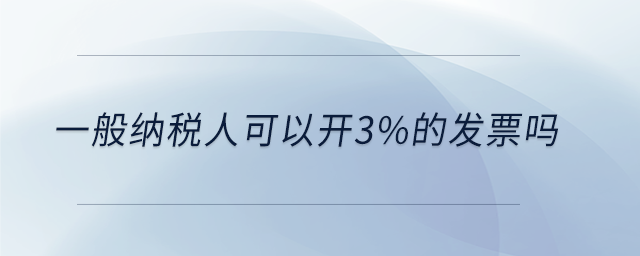 一般納稅人可以開3%的發(fā)票嗎