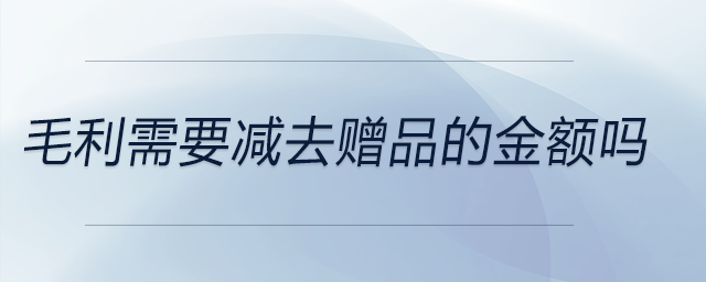 毛利需要減去贈(zèng)品的金額嗎