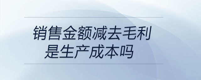 銷售金額減去毛利是生產(chǎn)成本嗎