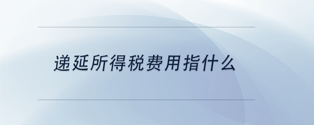 中級(jí)會(huì)計(jì)遞延所得稅費(fèi)用指什么