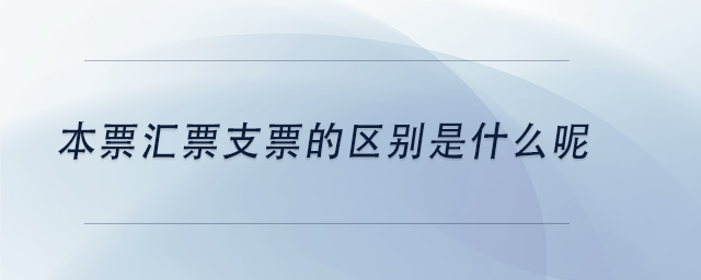 中級會計本票匯票支票的區(qū)別是什么呢