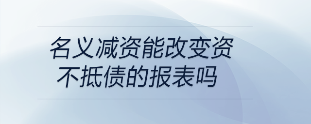 名義減資能改變資不抵債的報(bào)表嗎