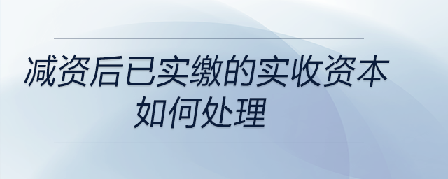減資后已實(shí)繳的實(shí)收資本如何處理