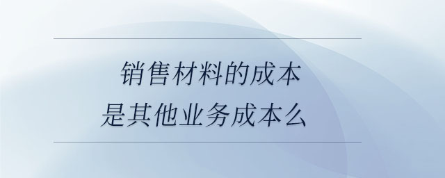 銷售材料的成本是其他業(yè)務(wù)成本么