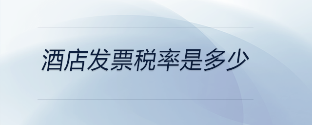 酒店發(fā)票稅率是多少