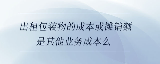 出租包裝物的成本或攤銷額是其他業(yè)務(wù)成本么