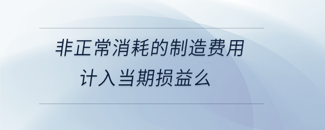 非正常消耗的制造費用計入當期損益么