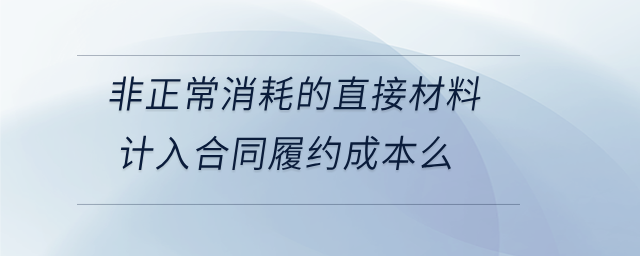 非正常消耗的直接材料計入合同履約成本么