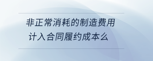 非正常消耗的制造費用計入合同履約成本么