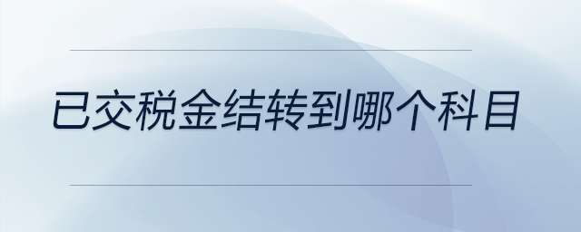 已交稅金結(jié)轉(zhuǎn)到哪個科目