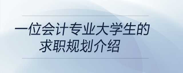 一位會計專業(yè)大學(xué)生的求職規(guī)劃介紹，前來參考,！