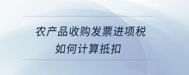 農(nóng)產(chǎn)品收購發(fā)票進(jìn)項稅如何計算抵扣