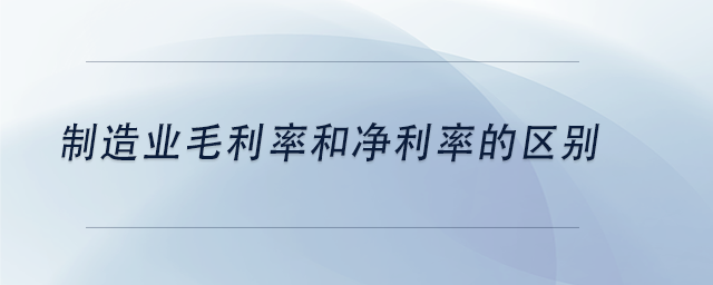 中級會計制造業(yè)毛利率和凈利率的區(qū)別