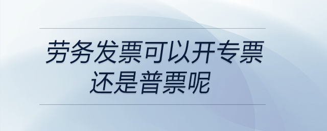 勞務(wù)發(fā)票可以開專票還是普票呢