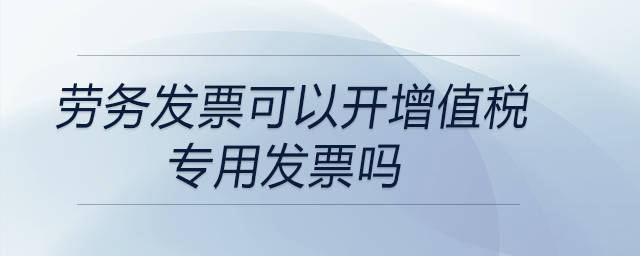 勞務發(fā)票可以開增值稅專用發(fā)票嗎
