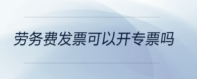 勞務(wù)費(fèi)發(fā)票可以開(kāi)專(zhuān)票嗎