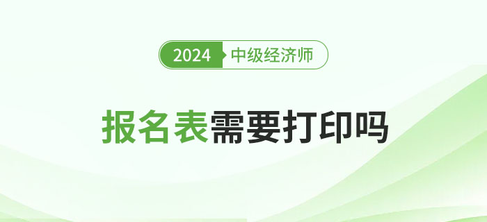 2024年中級經濟師報名表需要打印嗎？有什么用