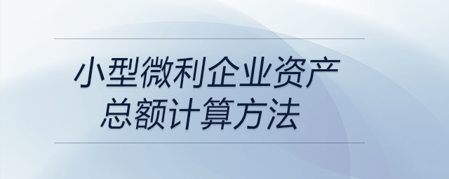 小型微利企業(yè)資產(chǎn)總額計(jì)算方法