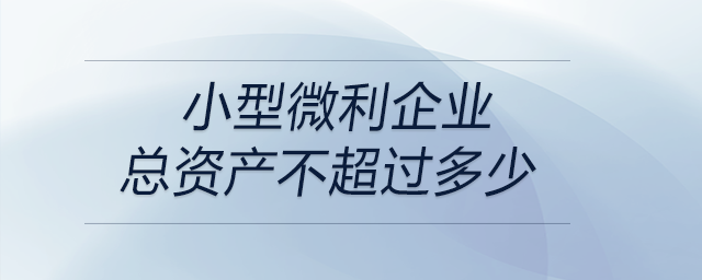 小型微利企業(yè)總資產不超過多少